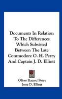 Documents in Relation to the Differences Which Subsisted Between the Late Commodore O. H. Perry and Captain J. D. Elliott 0548472319 Book Cover