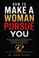How To Make a Woman Pursue You: The Practical Guide to Building Attraction, Creating Emotional Connection, Stopping the Chase, and Getting Her to Invest in You B0HFF842MT Book Cover