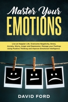 Master Your Emotions: Live A Happier Life. Overcome Negativity, Stress, Anxiety, Worry, Anger and Depression. Manage Your Feelings Using Positive Thinking and Improve Emotional Intelligence. B084DD8RVQ Book Cover