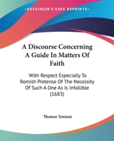 A Discourse Concerning A Guide In Matters Of Faith: With Respect Especially To Romish Pretense Of The Necessity Of Such A One As Is Infallible 1437452302 Book Cover