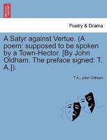 A Satyr against Vertue. (A poem: supposed to be spoken by a Town-Hector. [By John Oldham. The preface signed: T. A.]). 1241034001 Book Cover