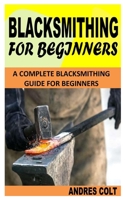 BLACKSMITHING FOR BEGINNERS: A Complete Blacksmithing Guide For Beginners B09HG2GKT2 Book Cover