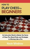How to Play Chess for Beginners: An Instruction Book to Master the Game of Chess Plus Board Rules and Strategies to Winning Like a Pro 1952597978 Book Cover