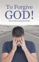 To Forgive God! 1512740594 Book Cover