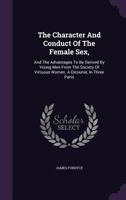 The Character and Conduct of the Female Sex,: And the Advantages to Be Derived by Young Men from the Society of Virtuous Women. a Dicourse, in Three Parts 1379704804 Book Cover