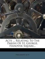 Acts ... Relating To The Parish Of St. George, Hanover Square... 1247512657 Book Cover