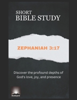 Short Bible Study: Zephaniah 3:17 - Discover the profound depths of God's love, joy, and presence B0C9S84XJ8 Book Cover