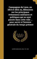 Campagnes de Lyon, en 1814 et 1815; ou, Mémoires sur les principaux événemens militaires et politiques qui se sont passés dans cette ville ... pour se 1360621415 Book Cover