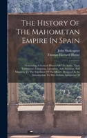 The History Of The Mahometan Empire In Spain: Containing A General History Of The Arabs, Their Institutions, Conquests, Literature, Arts, Sciences, An 1018799354 Book Cover