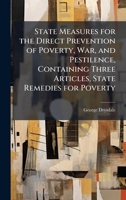 State Measures for the Direct Prevention of Poverty, War, and Pestilence, Containing Three Articles, State Remedies for Poverty 102380915X Book Cover