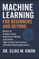 Machine Learning for Beginners and Beyond: Master AI Fundamentals, Build Smart Models, and Unlock High-Income Tech Careers with Real-World Applications B0FRZ7XRD3 Book Cover