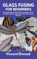 Glass Fusing for Beginners: A Complete Step-by-Step Guide to Techniques, Tools, and Easy Projects for Getting Started in Kiln-Formed Glass Art B0FCMPTX97 Book Cover