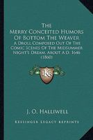 The Merry Conceited Humors Of Bottom The Weaver: A Droll Composed Out Of The Comic Scenes Of The Midsummer Night's Dream, About A.D. 1646 1104041839 Book Cover