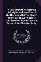 A Preservative Against the Principles and Practices of the Nonjurors Both in Church and State, Or, an Appeal to the Consciences and Common Sense of the Christian Laity 1378153200 Book Cover