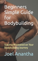 Beginners Simple Guide for Bodybuilding: Staying Motivated on Your Bodybuilding Journey B0CCCSHRBY Book Cover