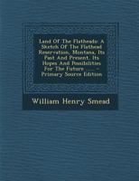 Land Of The Flatheads, A Sketch Of The Flathead Reservation, Montana: Its Past And Present, Its Hopes And Possibilities For The Future 1017778639 Book Cover