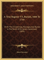 A True Register V5, Burials, 1666 To 1719: Of All The Christenings, Marriages, And Burials In The Parish Of St. James, Clarkenwell 1120134226 Book Cover