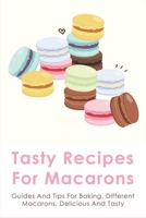 Tasty Recipes For Macarons: Guides And Tips For Baking, Different Macarons, Delicious And Tasty: Macaron Cookies Recipe Easy B096TTSTX1 Book Cover