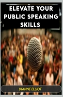 ELEVATE YOUR PUBLIC SPEAKING SKILLS: Mastering The Act Of Persuasion B0CGL7BSL8 Book Cover