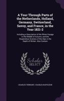 A Tour Through Parts of the Netherlands, Holland, Germany, Switzerland, Savoy, and France, in the Year 1821-2. Including a Description of the Rhine ... the Alps in the Depth of Winter. Also Contain 1357173822 Book Cover