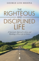 The Righteous and Disciplined Life : A Systematic Approach to Jesus and Building a New Life in Christ 197367212X Book Cover