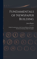 Fundamentals of Newspaper Building: A Brief Consideration of the General Business Principles Involved in Starting a Daily Newspaper 1018033017 Book Cover