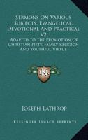 Sermons On Various Subjects, Evangelical, Devotional And Practical V2: Adapted To The Promotion Of Christian Piety, Family Religion And Youthful Virtue 1163294373 Book Cover
