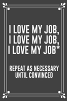 I Love My Job, I Love My Job, I Love My Job* Repeat as Necessary Until Convinced: Funny Blank Lined Ofiice Journals For Friend or Coworkers 1692540963 Book Cover