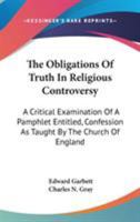 The Obligations Of Truth In Religious Controversy: A Critical Examination Of A Pamphlet Entitled, Confession As Taught By The Church Of England 143269524X Book Cover
