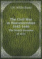 The Civil War in Worcestershire, 1642-1646, and the Scotch Invasion of 1651: And the Scotch Invasion 1443774383 Book Cover