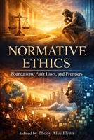 Normative Ethics: Foundations, Fault Lines, and Frontiers: A Guide to Moral Theory, Human Value, and the Architecture of Ethical Judgment B0H84ZX3ZW Book Cover