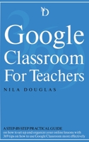 Google Classroom for Teachers: A Step-by-Step Practical Guide on how to set up and organize your online lessons with 369 tips on how to use Google Classroom more effectively. 1801574006 Book Cover