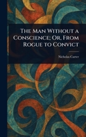 The Man Without a Conscience; Or, From Rogue to Convict 1023561298 Book Cover