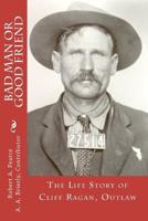 Bad Man or Good Friend: The Life Story of Cliff Ragan, Outlaw 1475035160 Book Cover