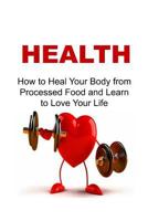 Health: How to Heal Your Body from Processed Food and Learn to Love Your Life: Health, Healthy, Health Watch, Be Healthy, Health Conscious 1533576084 Book Cover