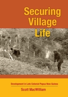 Securing Village Life: Development in Late Colonial Papua New Guinea 1922144843 Book Cover