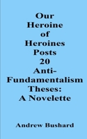 Our Heroine of Heroines Posts 20 Anti-fundamentalism Theses: A Novelette B0GT4GDX8F Book Cover