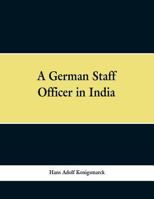 A German Staff Officer in India: Being the Impressions of an Officer of the German General Staff of His Travels Through the Peninsula with an Epilogue Specially Written For the English Edition 9353297869 Book Cover