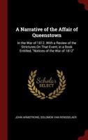 A Narrative of the Affair of Queenstown: In the War of 1812. with a Review of the Strictures on That Event, in a Book Entitled, Notices of the War of 1812 1296506371 Book Cover