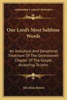 Our Lord's Most Sublime Words: An Analytical And Devotional Treatment Of The Seventeenth Chapter Of The Gospel According To John 1432555030 Book Cover