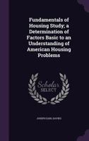 Fundamentals of Housing Study; a Determination of Factors Basic to an Understanding of American Housing Problems 1355969859 Book Cover