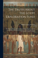 The Truth About the Egypt Exploration Fund: The Singular Reorganization of the American Branch, the Work Accomplished, Monumental Objects for Boston, Request From the Local Secretaries to London 1022786431 Book Cover