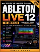 ABLETON LIVE 12 FOR BEGINNERS: Master Music Production, Beat Making, Audio Recording, MIDI Programming, Mixing, Automation, and Live Performance Without Prior Experience B0H59286X7 Book Cover