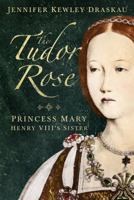 The Tudor Rose: Princess Mary, Henry VIII's Sister 0993395716 Book Cover