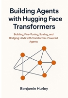 Building Agents with Hugging Face Transformers: Building, Fine-Tuning, Scaling, and Bridging LLMs with Transformer-Powered Agents B0FL7HH1JV Book Cover