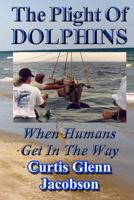 The Plight Of Dolphins: When Humans Get In The Way 1499241089 Book Cover