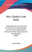 Mrs. Clarke's Cook Book: Containing Over One Thousand Of The Best Up-To-Date Recipes For Every Conceivable Need In Kitchen And Other Departments Of Housekeeping 1437078060 Book Cover