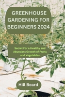 GREENHOUSE GARDENING FOR BEGINNERS 2024: Secret For a Healthy and Abundant Growth of Fruits and Vegetables. B0CVN7V6SC Book Cover