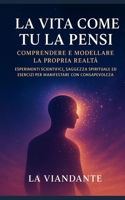 La Vita Come Tu la Pensi: Comprendere e modellare la propria realtà: Esperimenti scientifici, saggezza spirituale ed esercizi per manifestare con consapevolezza (Italian Edition) B0FN7LMFQY Book Cover