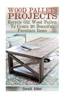 Wood Pallets Projects: Recycle Old Wood Pallets to Create 20 Beautiful Furniture Items: (Household Hacks, DIY Projects, Woodworking, DIY Ideas) 1546952020 Book Cover